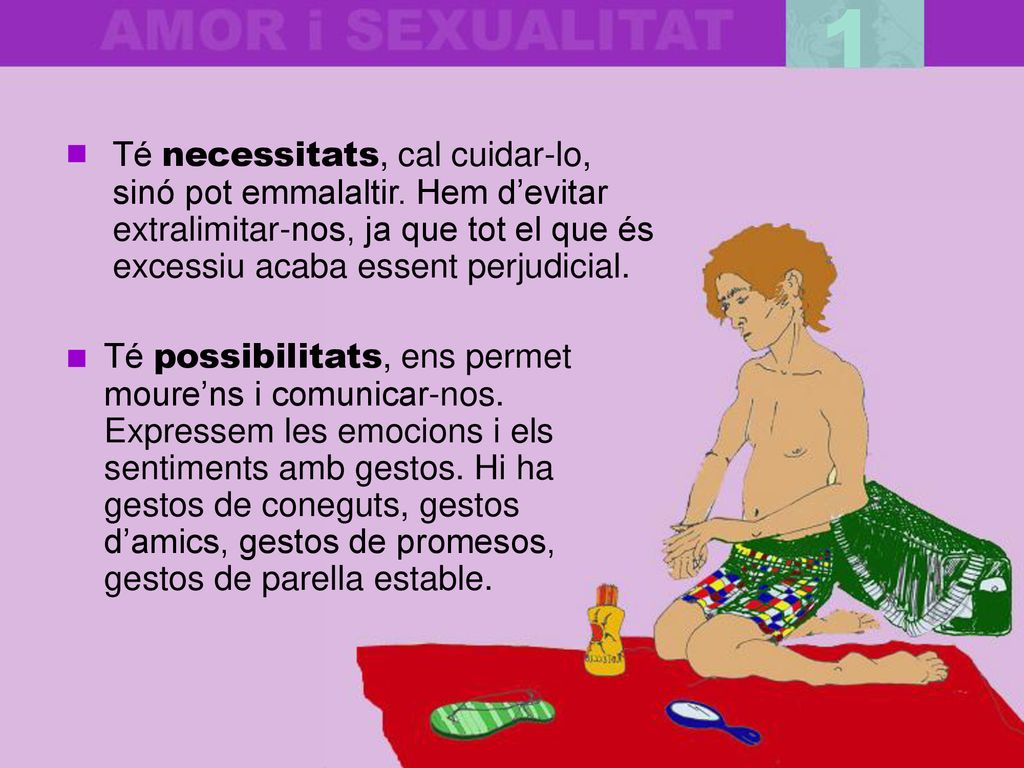1 Té necessitats, cal cuidar-lo, sinó pot emmalaltir. Hem d’evitar extralimitar-nos, ja que tot el que és excessiu acaba essent perjudicial.