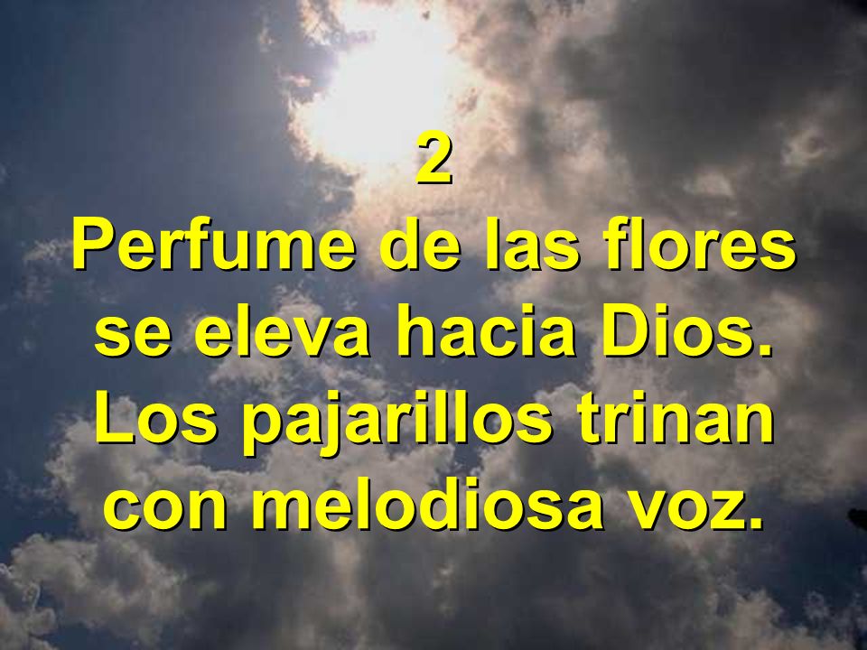 2 Perfume de las flores se eleva hacia Dios. Los pajarillos trinan con melodiosa voz.