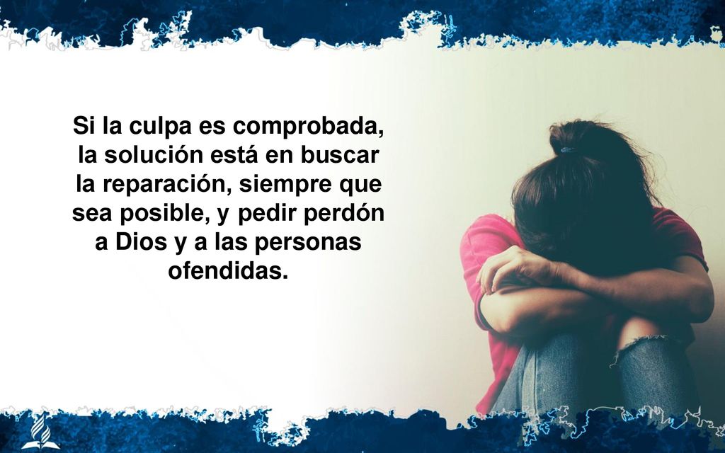 Si la culpa es comprobada, la solución está en buscar la reparación, siempre que sea posible, y pedir perdón a Dios y a las personas ofendidas.