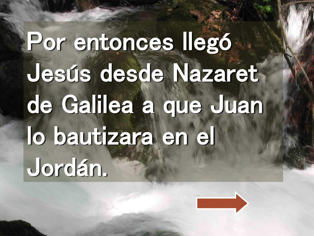 Por entonces llegó Jesús desde Nazaret de Galilea a que Juan lo bautizara en el Jordán.