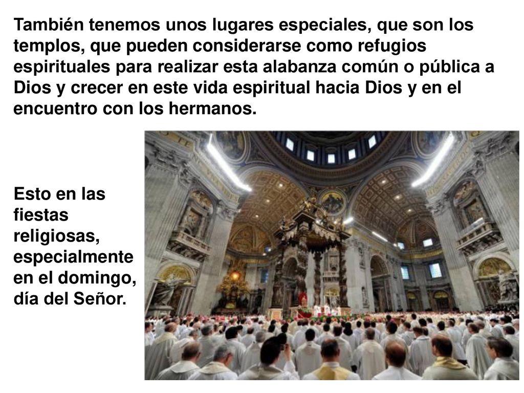 También tenemos unos lugares especiales, que son los templos, que pueden considerarse como refugios espirituales para realizar esta alabanza común o pública a Dios y crecer en este vida espiritual hacia Dios y en el encuentro con los hermanos.