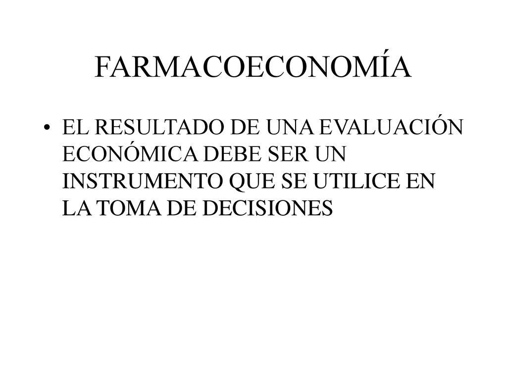FARMACOECONOMÍA EL RESULTADO DE UNA EVALUACIÓN ECONÓMICA DEBE SER UN INSTRUMENTO QUE SE UTILICE EN LA TOMA DE DECISIONES.