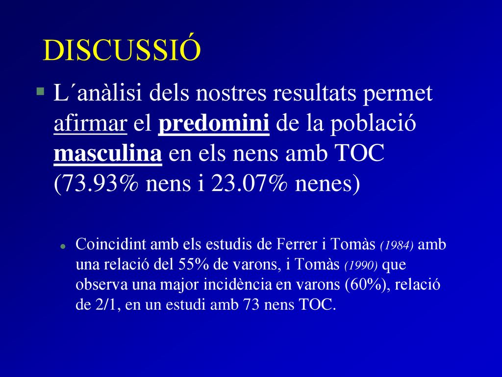 DISCUSSIÓ L´anàlisi dels nostres resultats permet afirmar el predomini de la població masculina en els nens amb TOC (73.93% nens i 23.07% nenes)