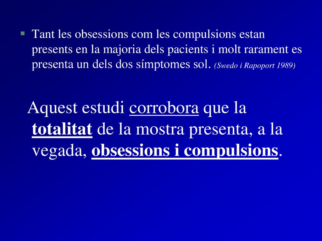 Tant les obsessions com les compulsions estan presents en la majoria dels pacients i molt rarament es presenta un dels dos símptomes sol. (Swedo i Rapoport 1989)