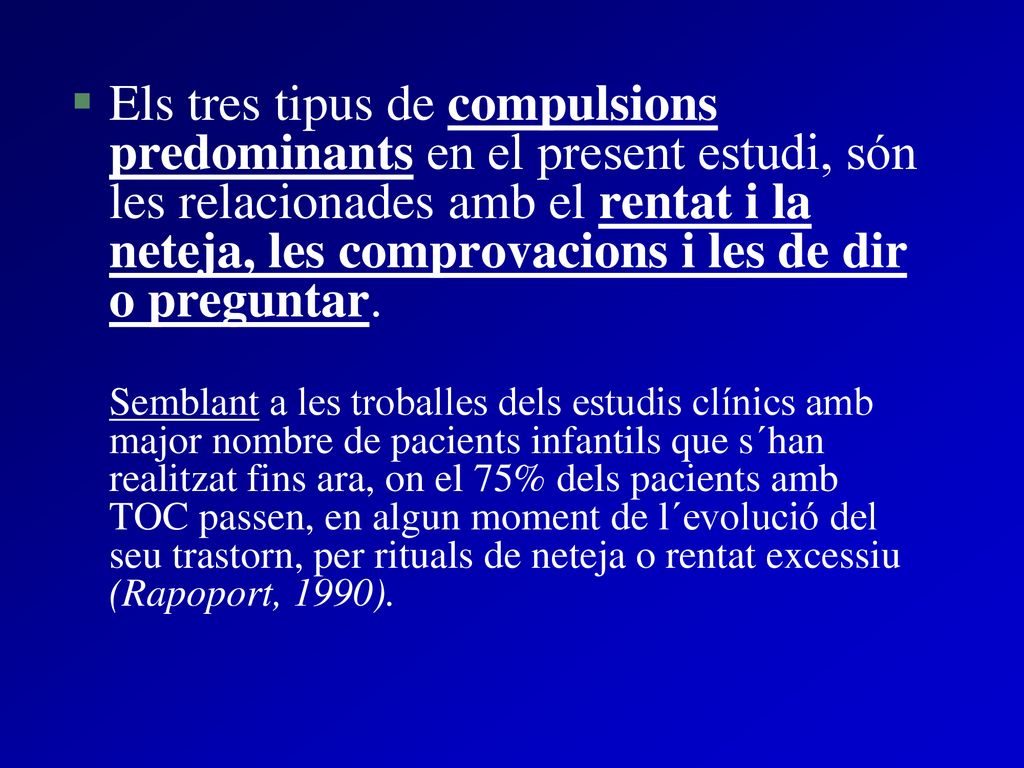 Els tres tipus de compulsions predominants en el present estudi, són les relacionades amb el rentat i la neteja, les comprovacions i les de dir o preguntar.