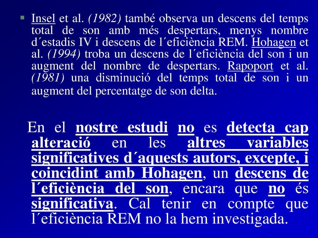 Insel et al. (1982) també observa un descens del temps total de son amb més despertars, menys nombre d´estadis IV i descens de l´eficiència REM. Hohagen et al. (1994) troba un descens de l´eficiència del son i un augment del nombre de despertars. Rapoport et al. (1981) una disminució del temps total de son i un augment del percentatge de son delta.