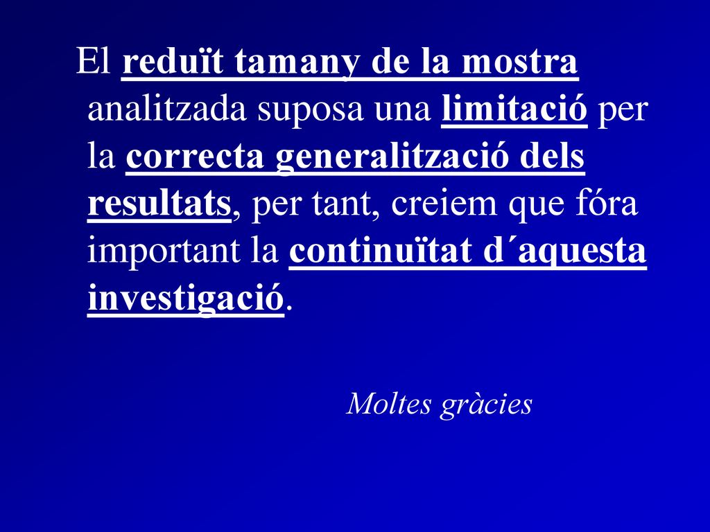 El reduït tamany de la mostra analitzada suposa una limitació per la correcta generalització dels resultats, per tant, creiem que fóra important la continuïtat d´aquesta investigació.