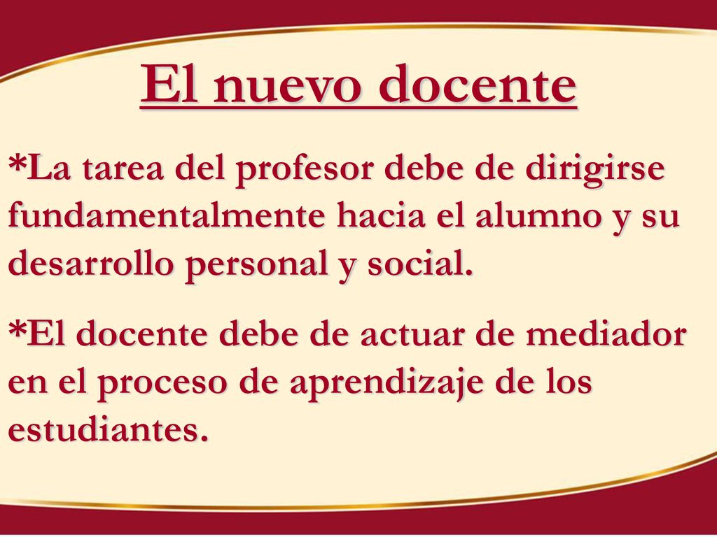 El nuevo docente *La tarea del profesor debe de dirigirse fundamentalmente hacia el alumno y su desarrollo personal y social.
