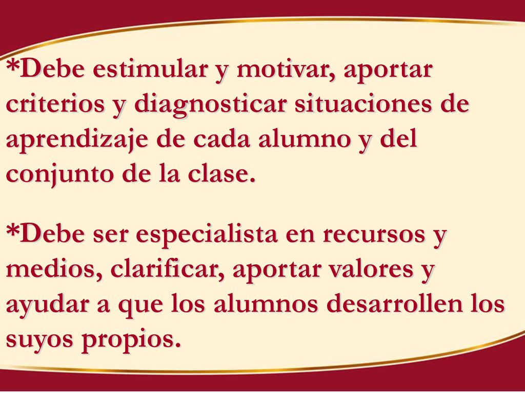 *Debe estimular y motivar, aportar criterios y diagnosticar situaciones de aprendizaje de cada alumno y del conjunto de la clase.