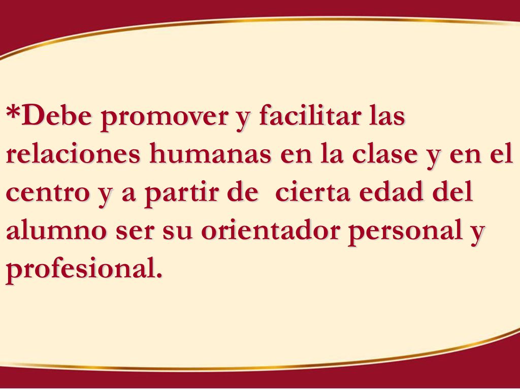 *Debe promover y facilitar las relaciones humanas en la clase y en el centro y a partir de cierta edad del alumno ser su orientador personal y profesional.
