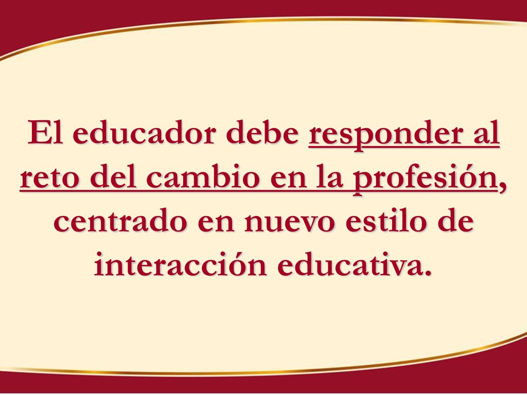 El educador debe responder al reto del cambio en la profesión, centrado en nuevo estilo de interacción educativa.