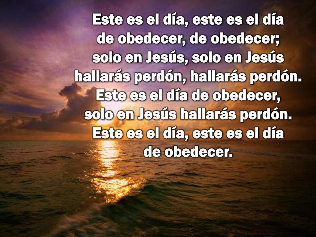 Este es el día, este es el día de obedecer, de obedecer; solo en Jesús, solo en Jesús hallarás perdón, hallarás perdón.