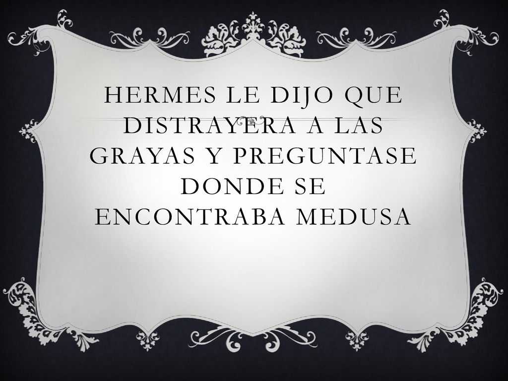 Hermes le dijo que distrayera a las grayas y preguntase donde se encontraba medusa