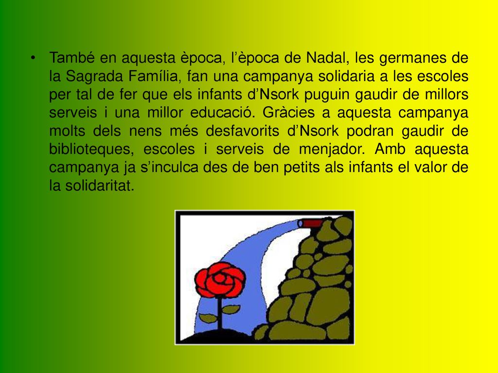 També en aquesta època, l’època de Nadal, les germanes de la Sagrada Família, fan una campanya solidaria a les escoles per tal de fer que els infants d’Nsork puguin gaudir de millors serveis i una millor educació.
