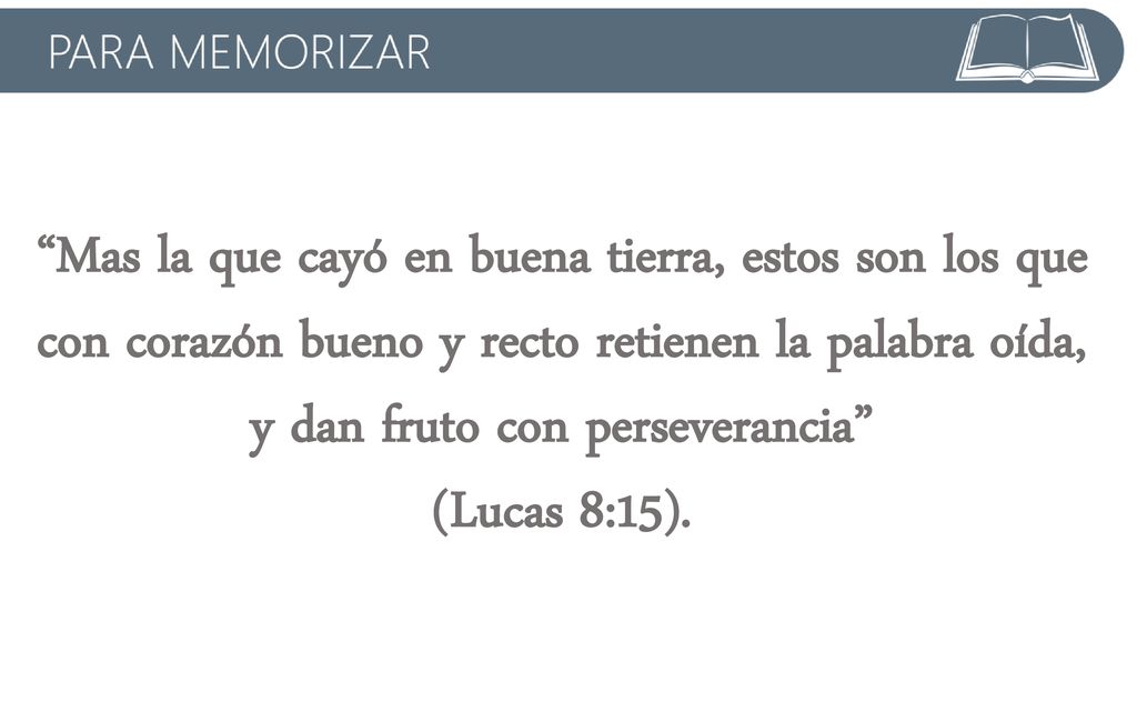 Mas la que cayó en buena tierra, estos son los que con corazón bueno y recto retienen la palabra oída, y dan fruto con perseverancia