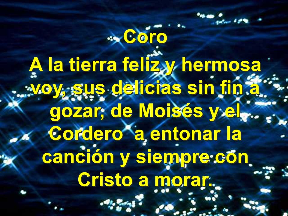 Coro A la tierra feliz y hermosa voy, sus delicias sin fin a gozar, de Moisés y el Cordero a entonar la canción y siempre con Cristo a morar.
