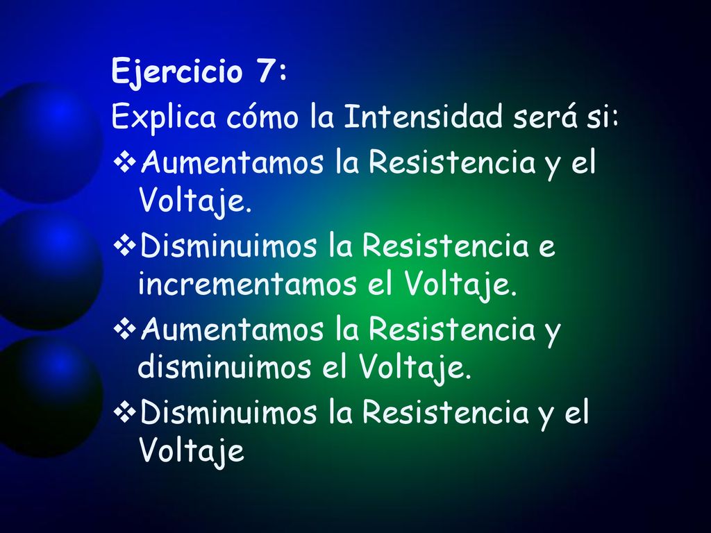 Ejercicio 7: Explica cómo la Intensidad será si: Aumentamos la Resistencia y el Voltaje. Disminuimos la Resistencia e incrementamos el Voltaje.
