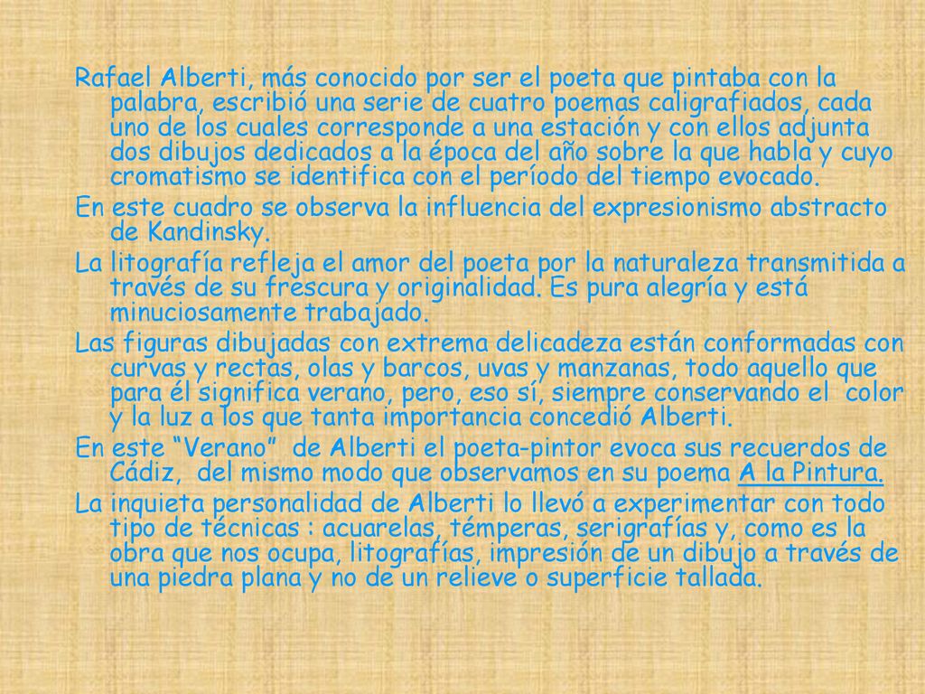 Rafael Alberti, más conocido por ser el poeta que pintaba con la palabra, escribió una serie de cuatro poemas caligrafiados, cada uno de los cuales corresponde a una estación y con ellos adjunta dos dibujos dedicados a la época del año sobre la que habla y cuyo cromatismo se identifica con el período del tiempo evocado.