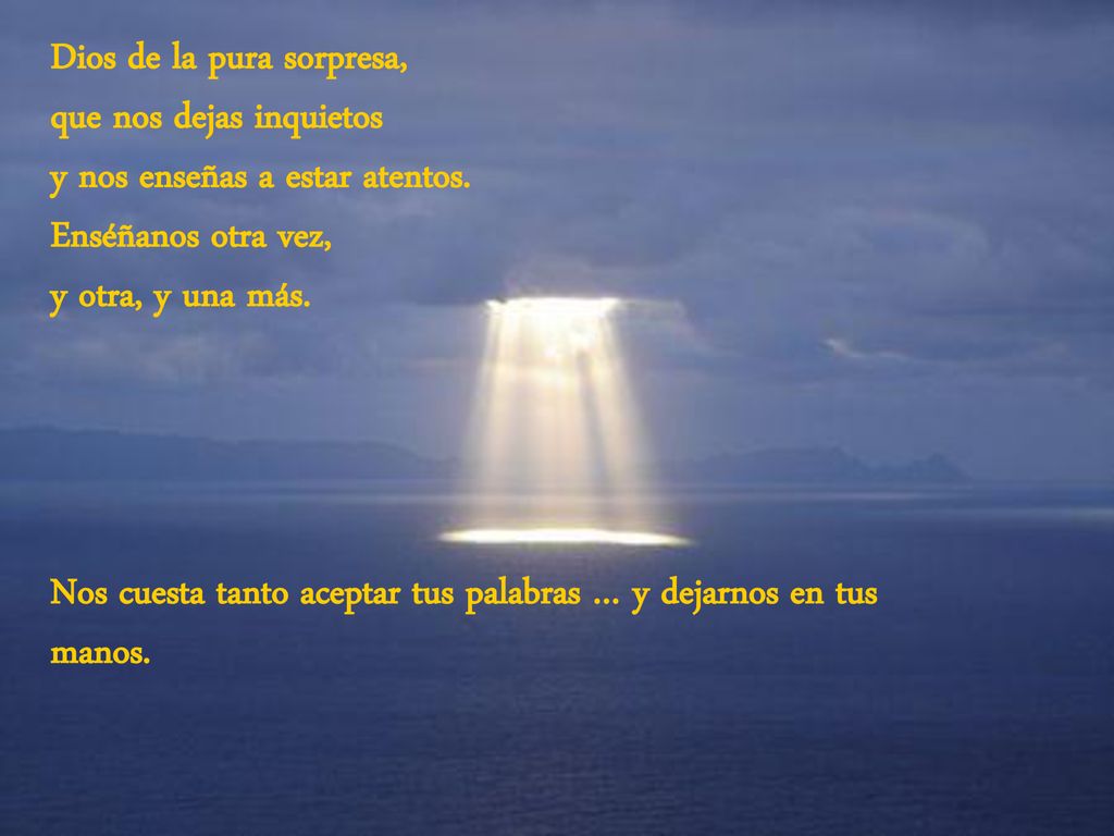 Dios de la pura sorpresa, que nos dejas inquietos y nos enseñas a estar atentos. Enséñanos otra vez, y otra, y una más.