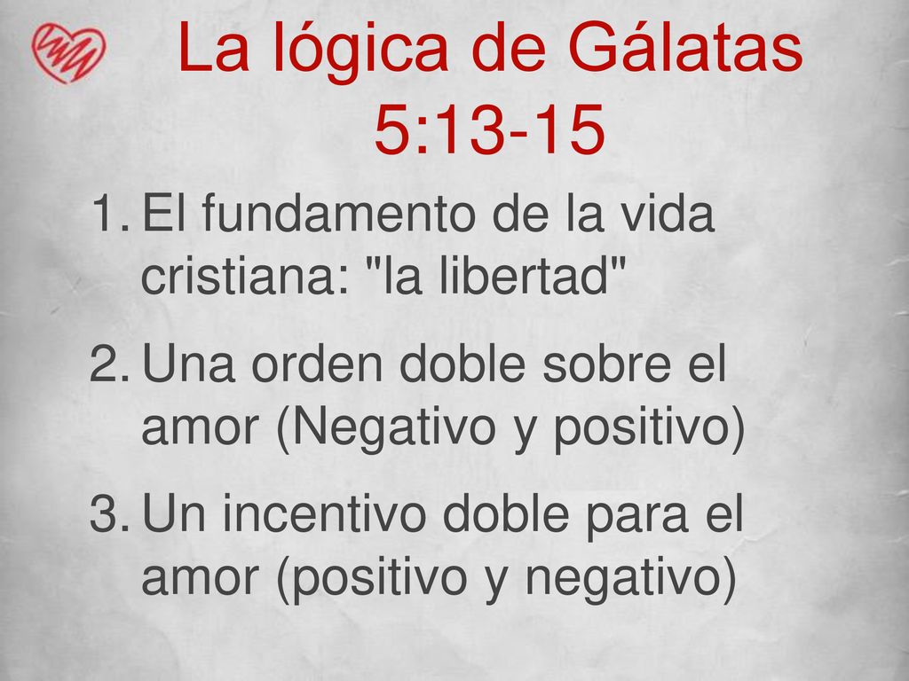 La lógica de Gálatas 5:13-15 El fundamento de la vida cristiana: la libertad Una orden doble sobre el amor (Negativo y positivo)