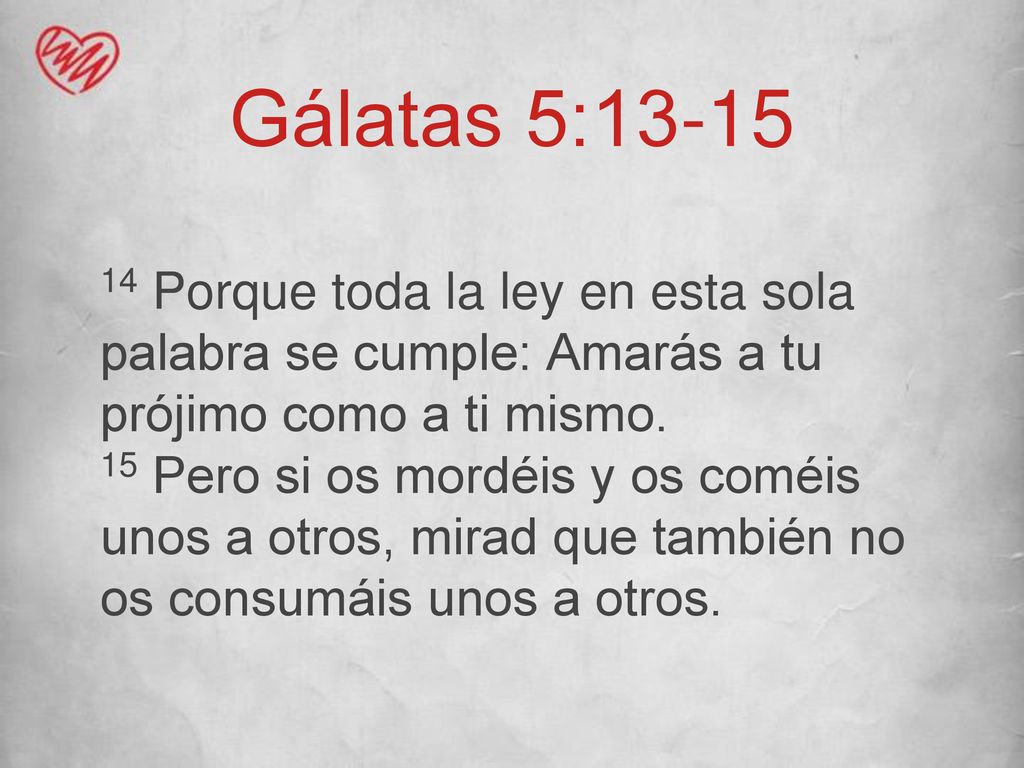 Gálatas 5: Porque toda la ley en esta sola palabra se cumple: Amarás a tu prójimo como a ti mismo.