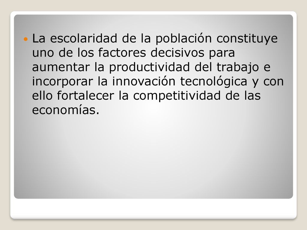 La escolaridad de la población constituye uno de los factores decisivos para aumentar la productividad del trabajo e incorporar la innovación tecnológica y con ello fortalecer la competitividad de las economías.