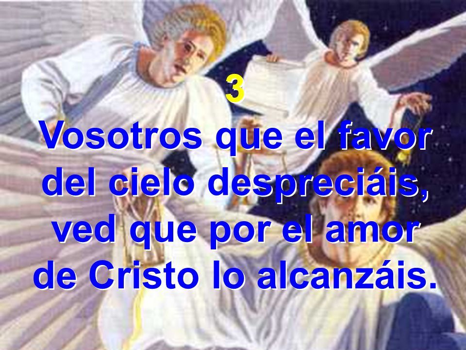 3 Vosotros que el favor del cielo despreciáis, ved que por el amor de Cristo lo alcanzáis.