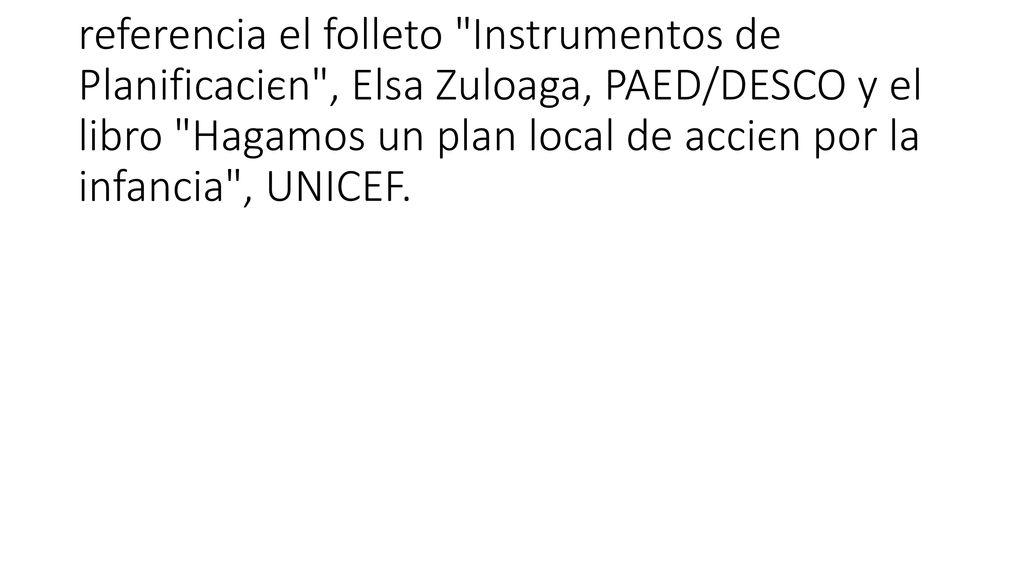 Este documento se ha hecho tomando como referencia el folleto Instrumentos de Planificaciєn , Elsa Zuloaga, PAED/DESCO y el libro Hagamos un plan local de acciєn por la infancia , UNICEF.