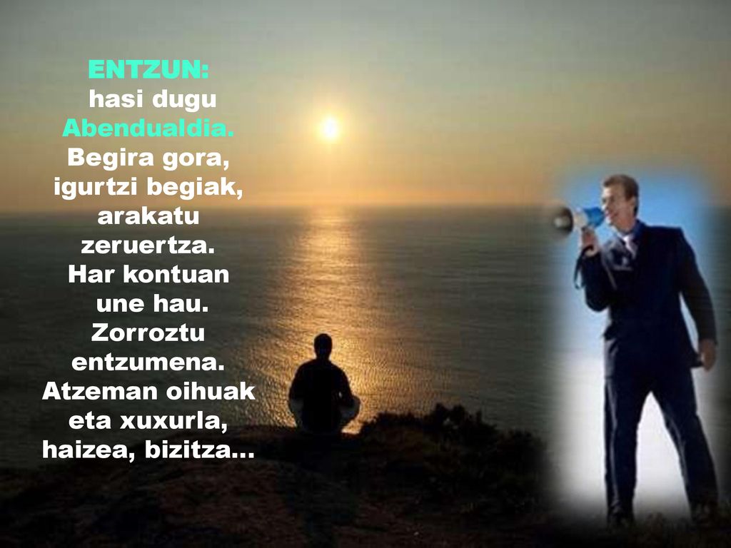 Begira gora, igurtzi begiak, arakatu zeruertza. Har kontuan une hau.