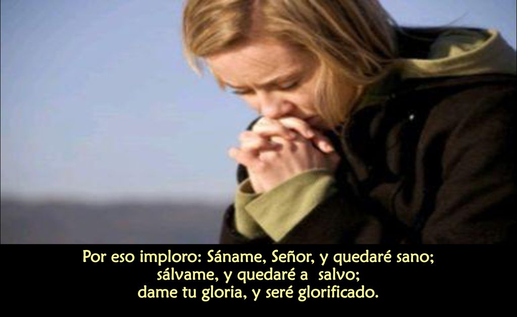Por eso imploro: Sáname, Señor, y quedaré sano; sálvame, y quedaré a salvo; dame tu gloria, y seré glorificado.