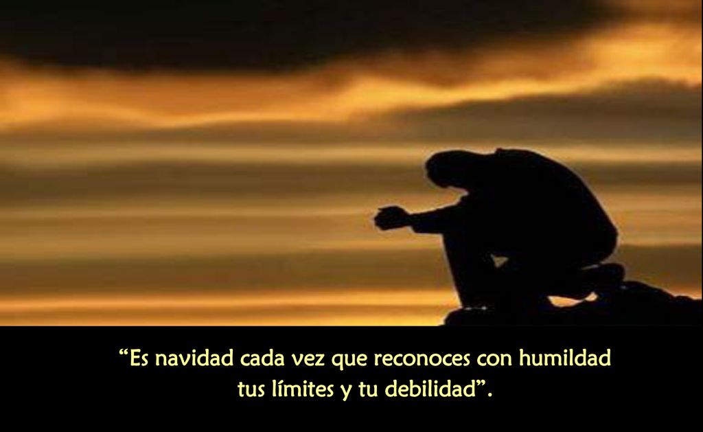 Es navidad cada vez que reconoces con humildad tus límites y tu debilidad .