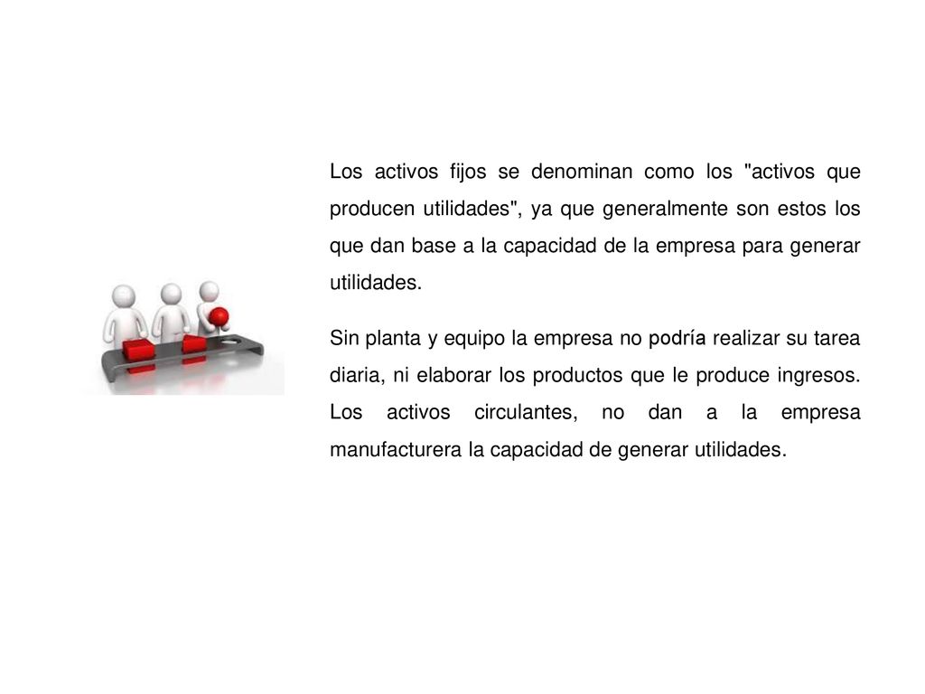 Los activos fijos se denominan como los activos que producen utilidades , ya que generalmente son estos los que dan base a la capacidad de la empresa para generar utilidades.