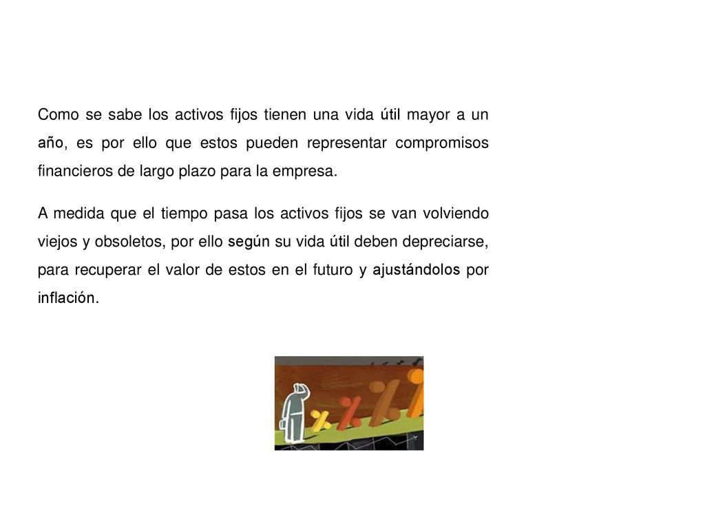 Como se sabe los activos fijos tienen una vida útil mayor a un año, es por ello que estos pueden representar compromisos financieros de largo plazo para la empresa.