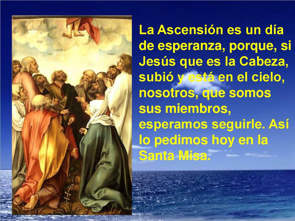 La Ascensión es un día de esperanza, porque, si Jesús que es la Cabeza, subió y está en el cielo, nosotros, que somos sus miembros, esperamos seguirle.