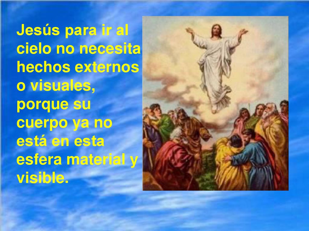 Jesús para ir al cielo no necesita hechos externos o visuales, porque su cuerpo ya no está en esta esfera material y visible.