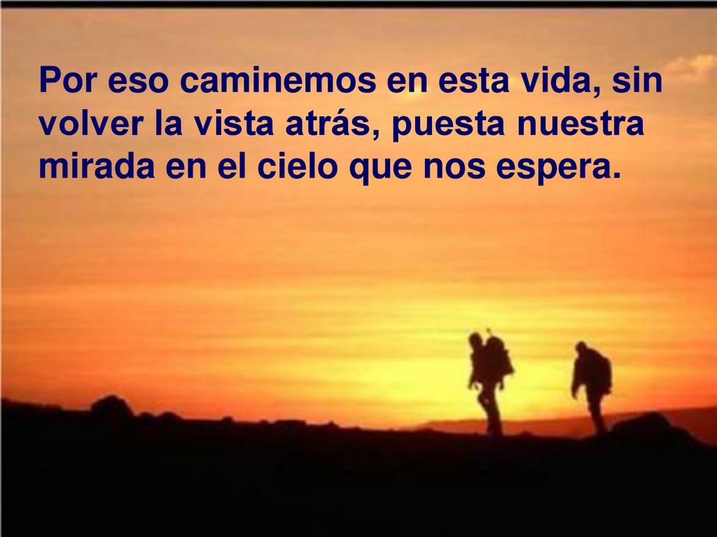 Por eso caminemos en esta vida, sin volver la vista atrás, puesta nuestra mirada en el cielo que nos espera.
