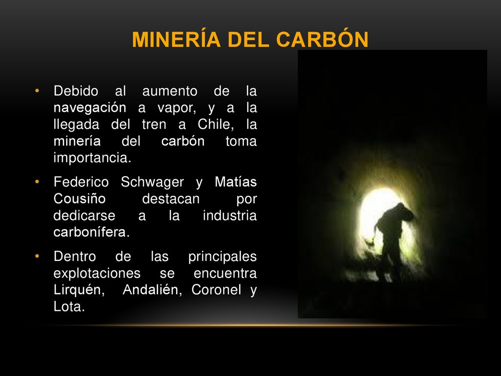 Minería del Carbón Debido al aumento de la navegación a vapor, y a la llegada del tren a Chile, la minería del carbón toma importancia.