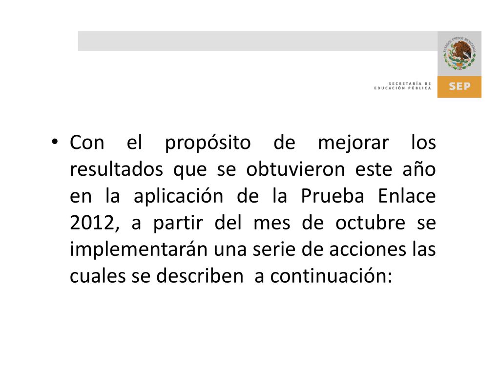 Con el propósito de mejorar los resultados que se obtuvieron este año en la aplicación de la Prueba Enlace 2012, a partir del mes de octubre se implementarán una serie de acciones las cuales se describen a continuación: