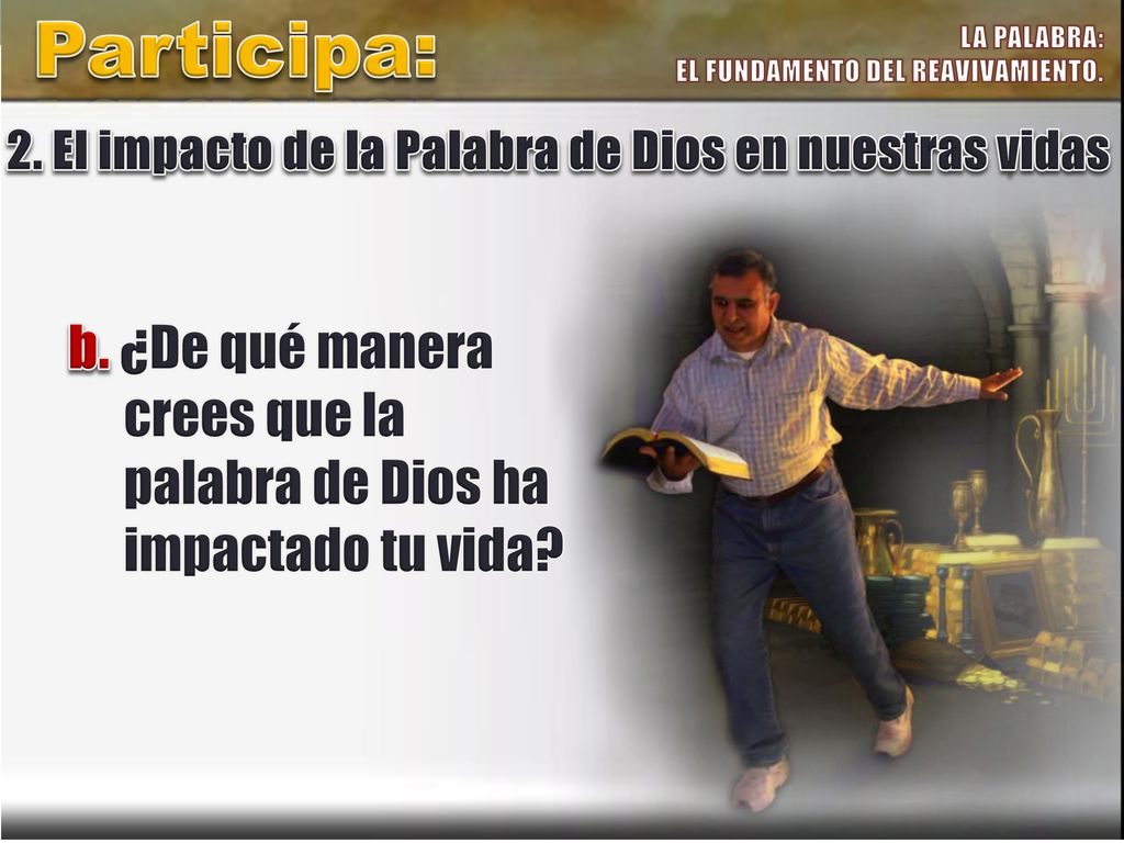 Participa: LA PALABRA: EL FUNDAMENTO DEL REAVIVAMIENTO. 2. El impacto de la Palabra de Dios en nuestras vidas.