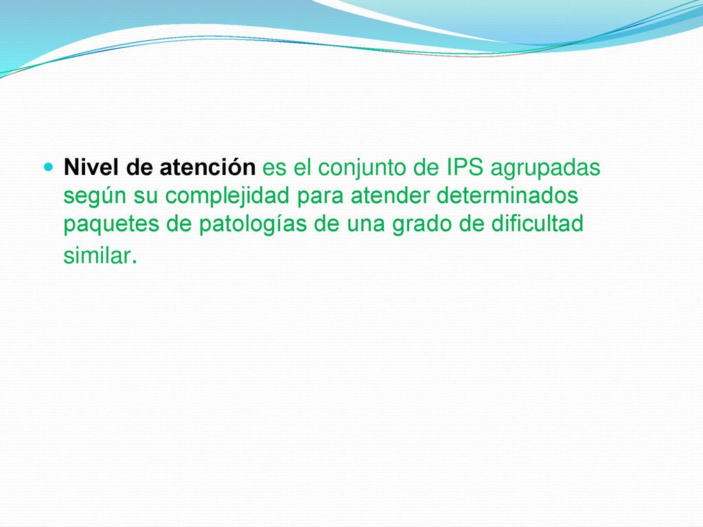 Nivel de atención es el conjunto de IPS agrupadas según su complejidad para atender determinados paquetes de patologías de una grado de dificultad similar.