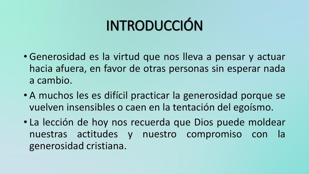 INTRODUCCIÓN Generosidad es la virtud que nos lleva a pensar y actuar hacia afuera, en favor de otras personas sin esperar nada a cambio.