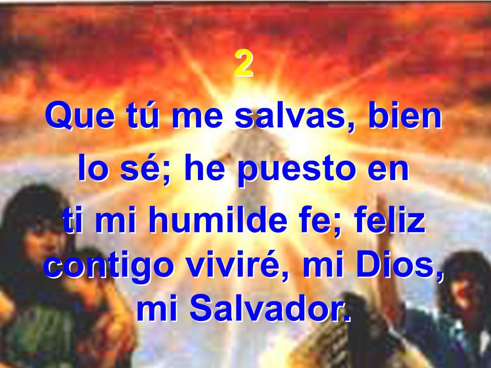 ti mi humilde fe; feliz contigo viviré, mi Dios, mi Salvador.