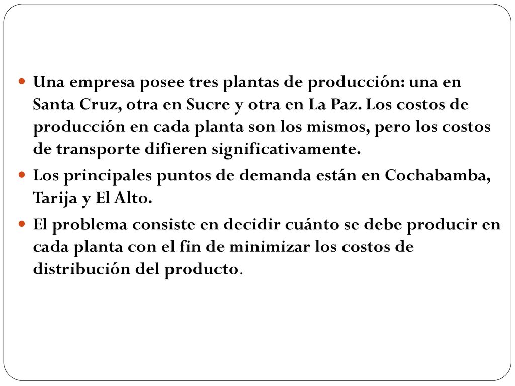 Una empresa posee tres plantas de producción: una en Santa Cruz, otra en Sucre y otra en La Paz. Los costos de producción en cada planta son los mismos, pero los costos de transporte difieren significativamente.