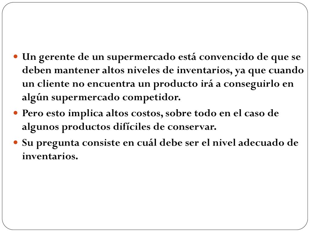 Un gerente de un supermercado está convencido de que se deben mantener altos niveles de inventarios, ya que cuando un cliente no encuentra un producto irá a conseguirlo en algún supermercado competidor.