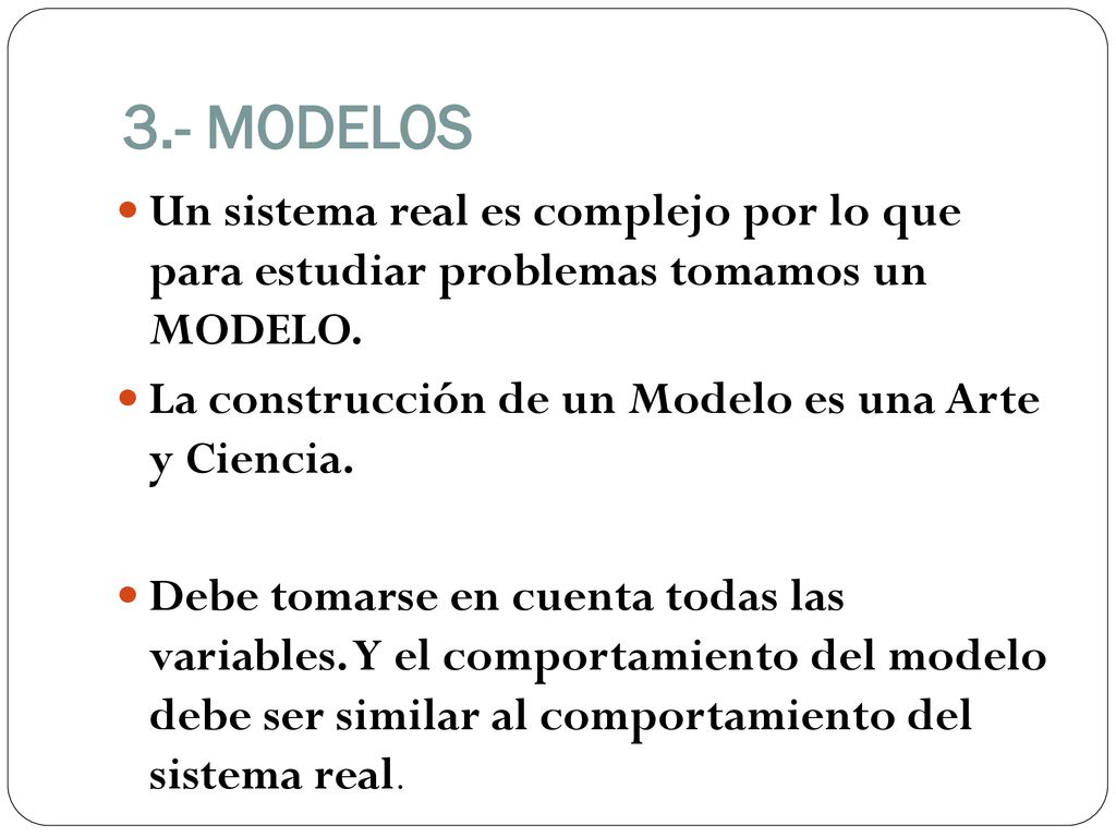 3.- MODELOS Un sistema real es complejo por lo que para estudiar problemas tomamos un MODELO. La construcción de un Modelo es una Arte y Ciencia.