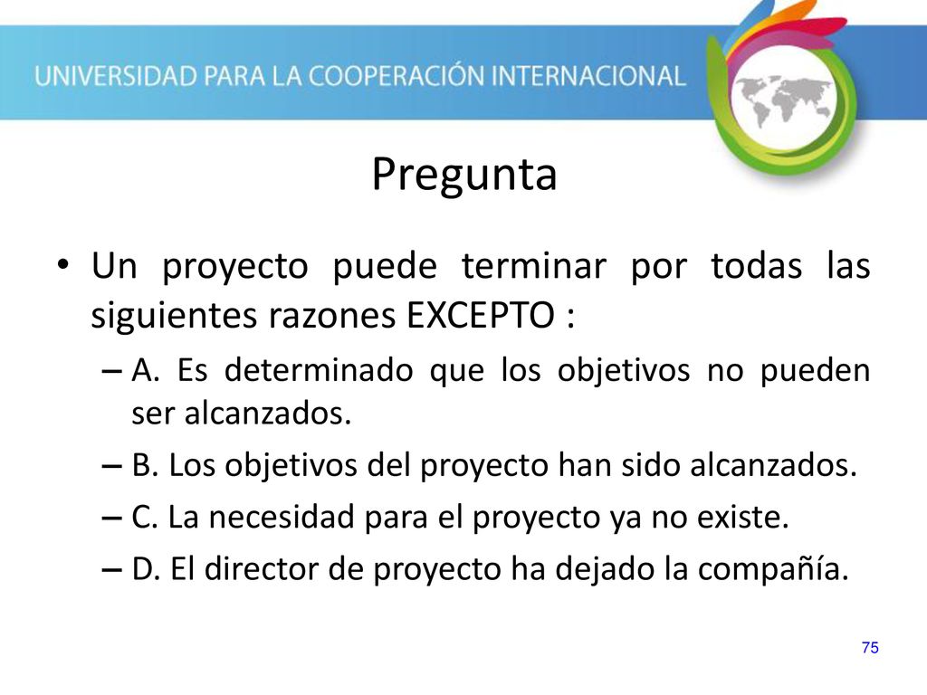 Pregunta Un proyecto puede terminar por todas las siguientes razones EXCEPTO : A. Es determinado que los objetivos no pueden ser alcanzados.
