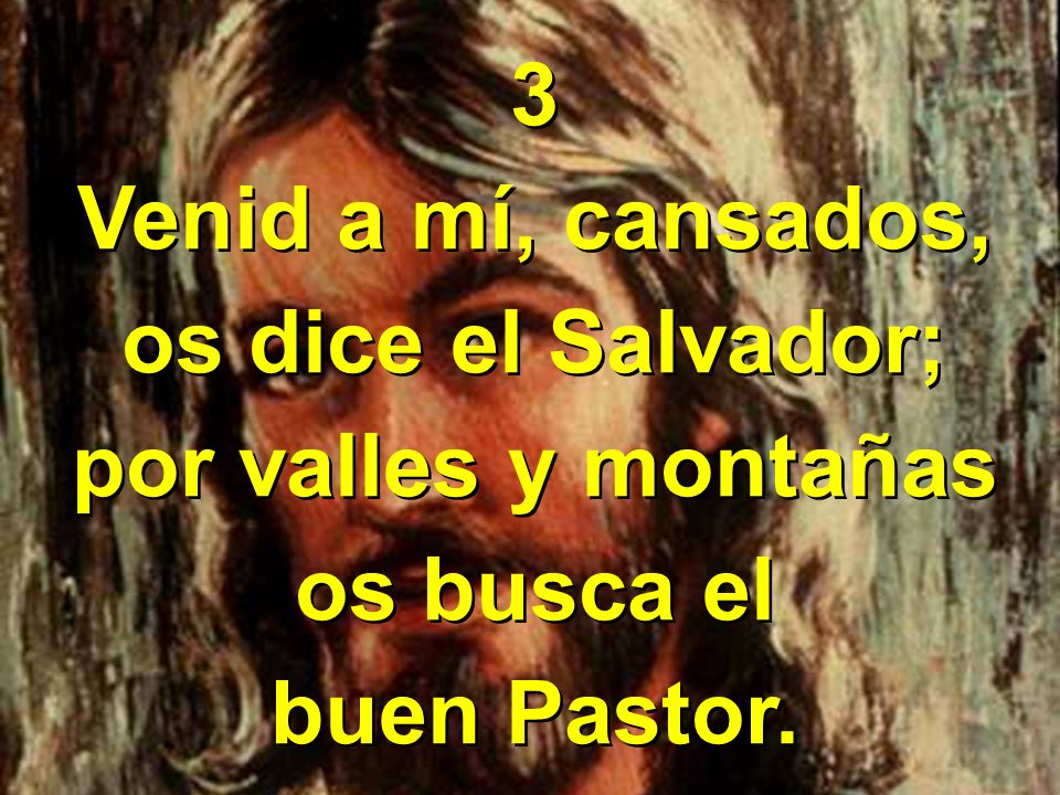 3 Venid a mí, cansados, os dice el Salvador; por valles y montañas os busca el buen Pastor.