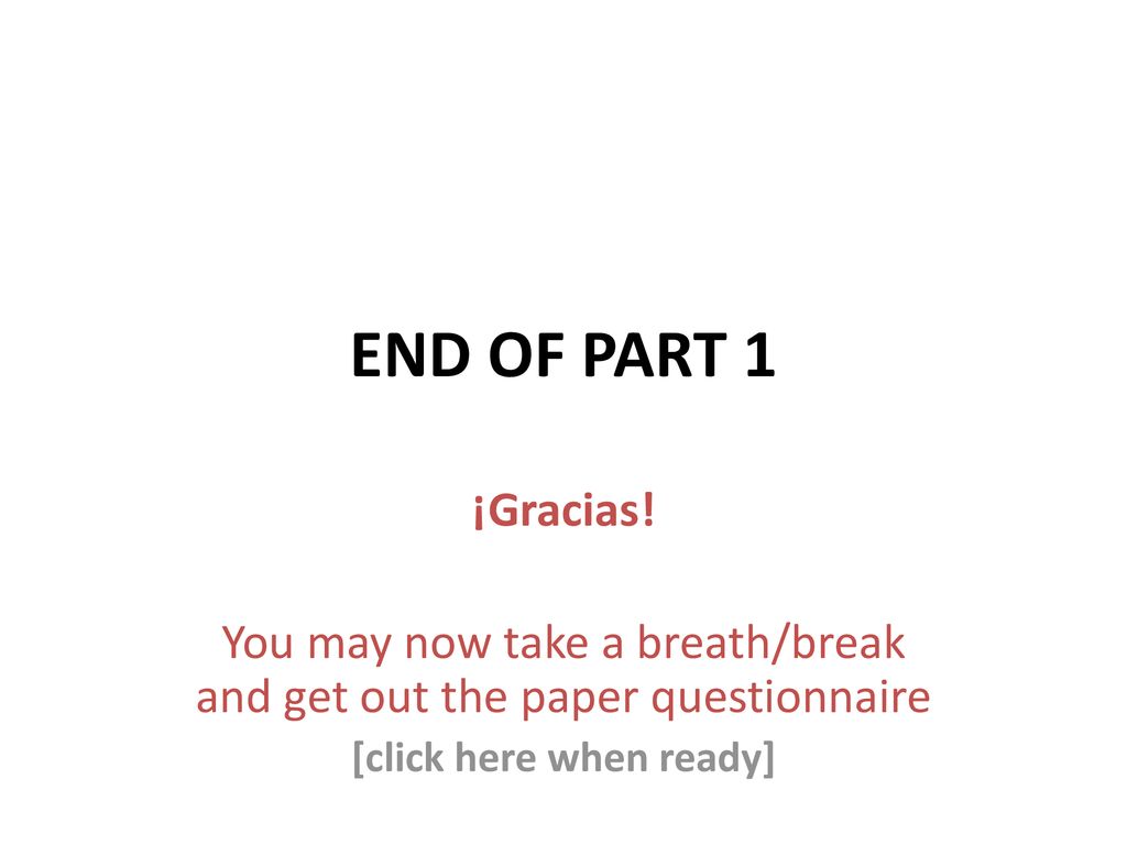 END OF PART 1 ¡Gracias. You may now take a breath/break and get out the paper questionnaire.
