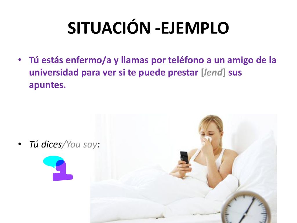 SITUACIÓN -EJEMPLO Tú estás enfermo/a y llamas por teléfono a un amigo de la universidad para ver si te puede prestar [lend] sus apuntes.