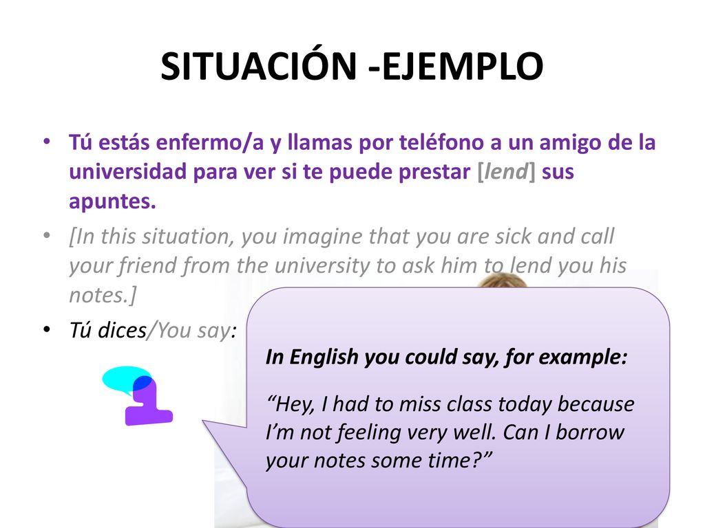 SITUACIÓN -EJEMPLO Tú estás enfermo/a y llamas por teléfono a un amigo de la universidad para ver si te puede prestar [lend] sus apuntes.